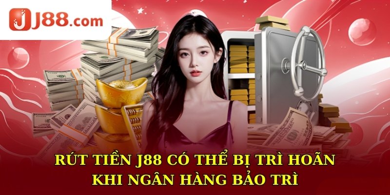 Rút tiền J88 có thể bị trì hoãn khi ngân hàng bảo trì